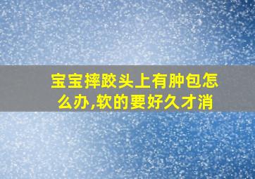 宝宝摔跤头上有肿包怎么办,软的要好久才消