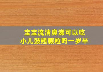 宝宝流清鼻涕可以吃小儿豉翘颗粒吗一岁半