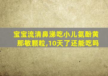 宝宝流清鼻涕吃小儿氨酚黄那敏颗粒,10天了还能吃吗