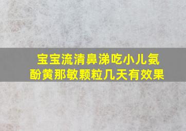 宝宝流清鼻涕吃小儿氨酚黄那敏颗粒几天有效果