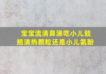 宝宝流清鼻涕吃小儿豉翘清热颗粒还是小儿氨酚