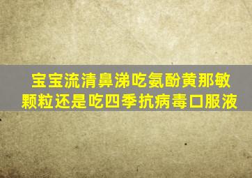 宝宝流清鼻涕吃氨酚黄那敏颗粒还是吃四季抗病毒口服液