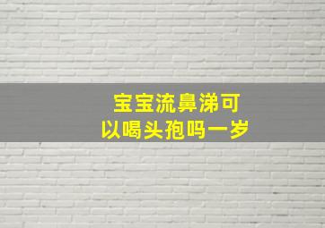 宝宝流鼻涕可以喝头孢吗一岁