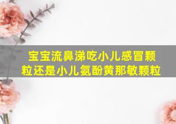 宝宝流鼻涕吃小儿感冒颗粒还是小儿氨酚黄那敏颗粒