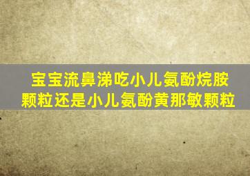 宝宝流鼻涕吃小儿氨酚烷胺颗粒还是小儿氨酚黄那敏颗粒