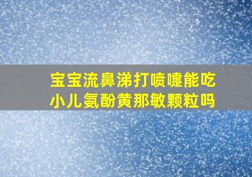 宝宝流鼻涕打喷嚏能吃小儿氨酚黄那敏颗粒吗