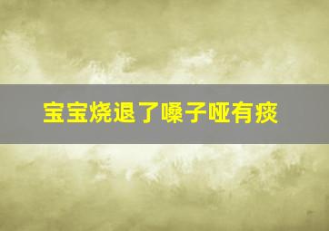 宝宝烧退了嗓子哑有痰