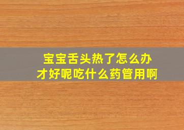 宝宝舌头热了怎么办才好呢吃什么药管用啊