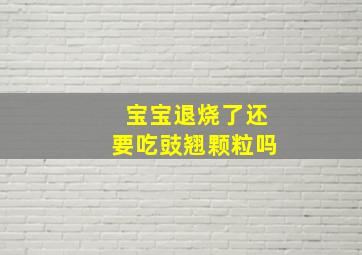 宝宝退烧了还要吃豉翘颗粒吗