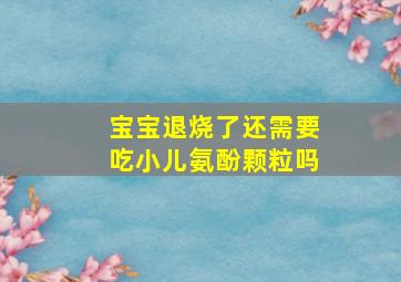 宝宝退烧了还需要吃小儿氨酚颗粒吗