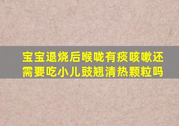 宝宝退烧后喉咙有痰咳嗽还需要吃小儿豉翘清热颗粒吗