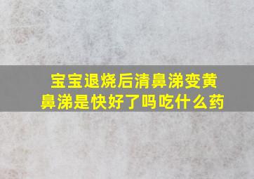 宝宝退烧后清鼻涕变黄鼻涕是快好了吗吃什么药