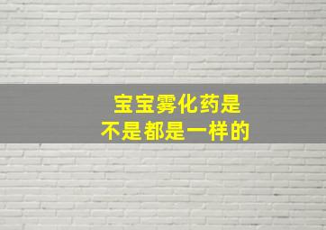 宝宝雾化药是不是都是一样的