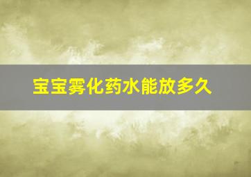 宝宝雾化药水能放多久