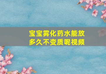 宝宝雾化药水能放多久不变质呢视频