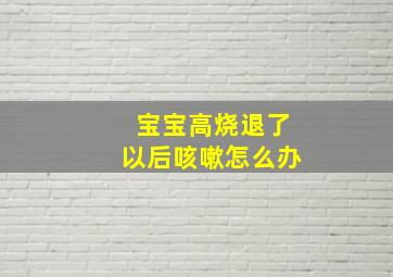 宝宝高烧退了以后咳嗽怎么办