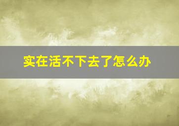 实在活不下去了怎么办