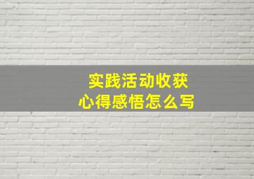 实践活动收获心得感悟怎么写