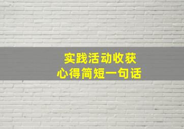 实践活动收获心得简短一句话