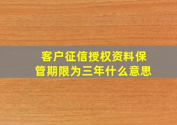 客户征信授权资料保管期限为三年什么意思