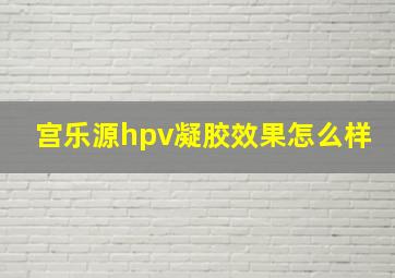 宫乐源hpv凝胶效果怎么样