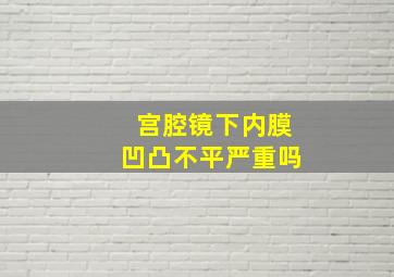 宫腔镜下内膜凹凸不平严重吗