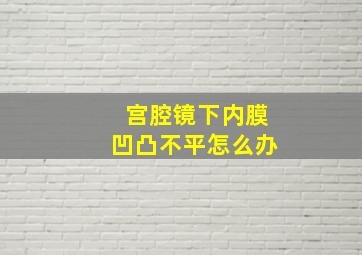 宫腔镜下内膜凹凸不平怎么办