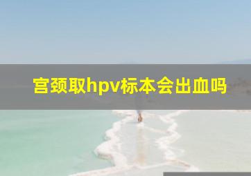 宫颈取hpv标本会出血吗