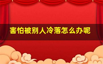 害怕被别人冷落怎么办呢