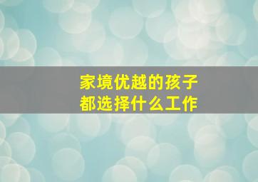 家境优越的孩子都选择什么工作