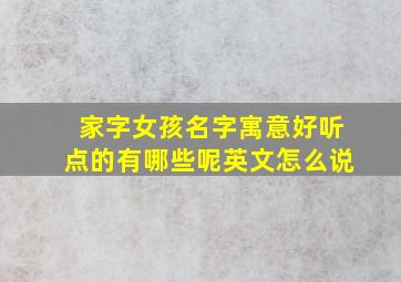 家字女孩名字寓意好听点的有哪些呢英文怎么说