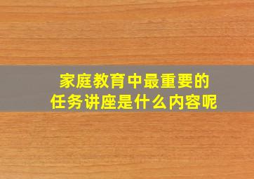 家庭教育中最重要的任务讲座是什么内容呢