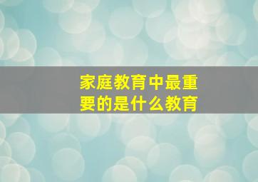 家庭教育中最重要的是什么教育