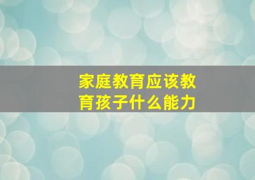 家庭教育应该教育孩子什么能力