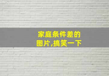 家庭条件差的图片,搞笑一下