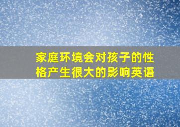 家庭环境会对孩子的性格产生很大的影响英语