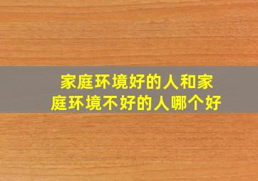 家庭环境好的人和家庭环境不好的人哪个好