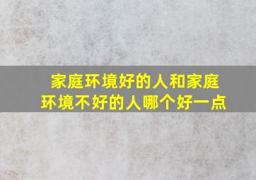 家庭环境好的人和家庭环境不好的人哪个好一点