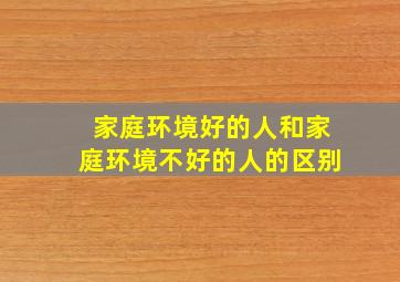 家庭环境好的人和家庭环境不好的人的区别