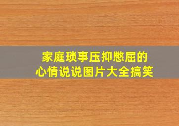 家庭琐事压抑憋屈的心情说说图片大全搞笑