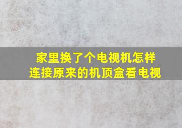 家里换了个电视机怎样连接原来的机顶盒看电视