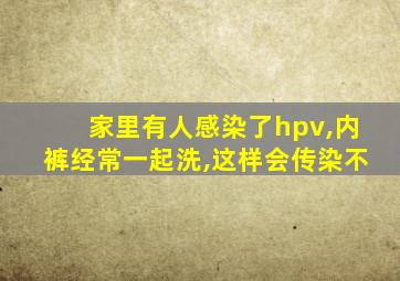 家里有人感染了hpv,内裤经常一起洗,这样会传染不