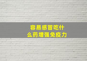 容易感冒吃什么药增强免疫力