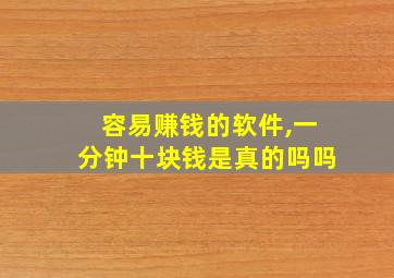 容易赚钱的软件,一分钟十块钱是真的吗吗