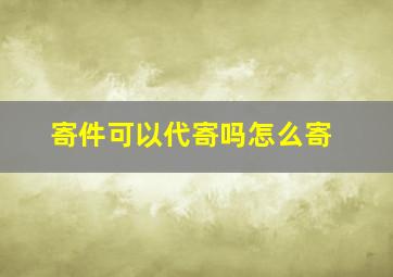 寄件可以代寄吗怎么寄