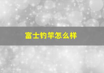 富士钓竿怎么样