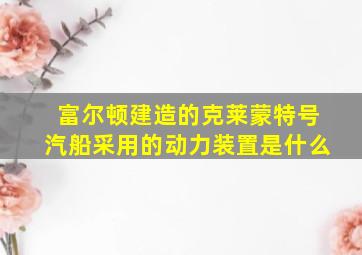 富尔顿建造的克莱蒙特号汽船采用的动力装置是什么