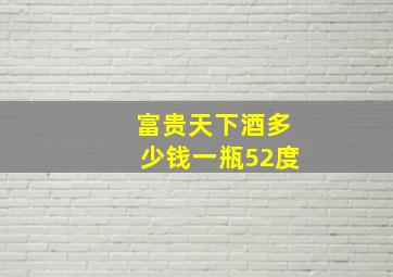 富贵天下酒多少钱一瓶52度