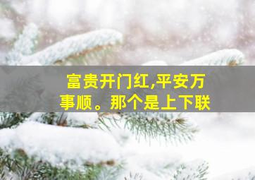 富贵开门红,平安万事顺。那个是上下联