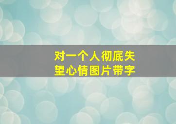 对一个人彻底失望心情图片带字